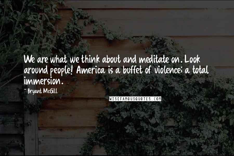 Bryant McGill Quotes: We are what we think about and meditate on. Look around people! America is a buffet of violence; a total immersion.