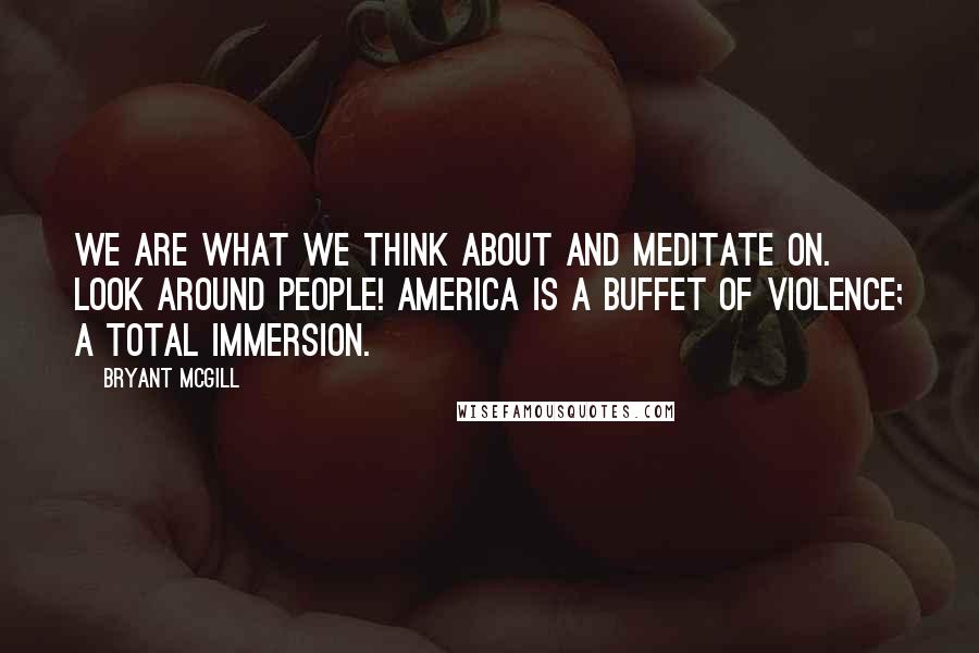 Bryant McGill Quotes: We are what we think about and meditate on. Look around people! America is a buffet of violence; a total immersion.