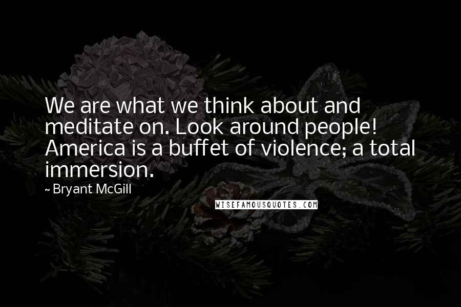 Bryant McGill Quotes: We are what we think about and meditate on. Look around people! America is a buffet of violence; a total immersion.