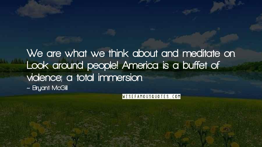 Bryant McGill Quotes: We are what we think about and meditate on. Look around people! America is a buffet of violence; a total immersion.