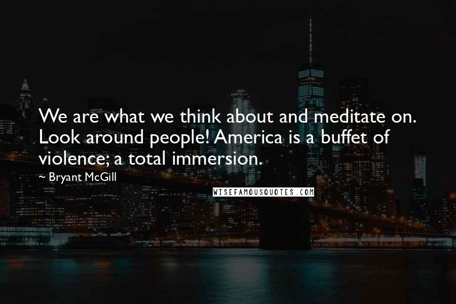 Bryant McGill Quotes: We are what we think about and meditate on. Look around people! America is a buffet of violence; a total immersion.