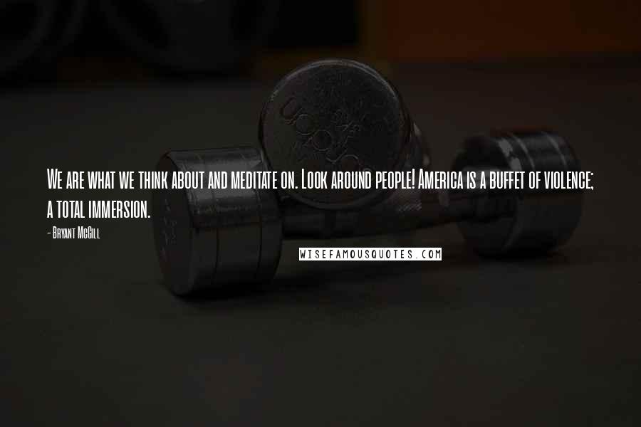 Bryant McGill Quotes: We are what we think about and meditate on. Look around people! America is a buffet of violence; a total immersion.