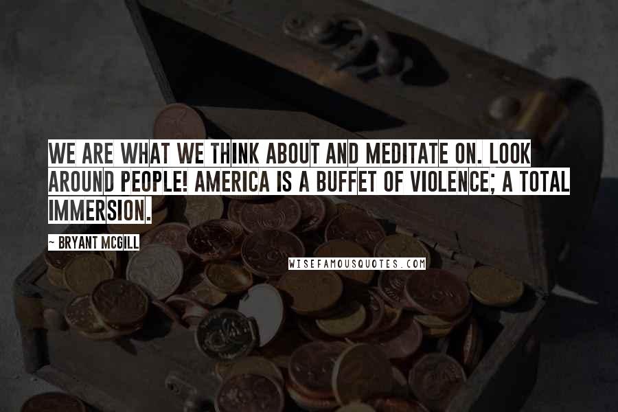 Bryant McGill Quotes: We are what we think about and meditate on. Look around people! America is a buffet of violence; a total immersion.