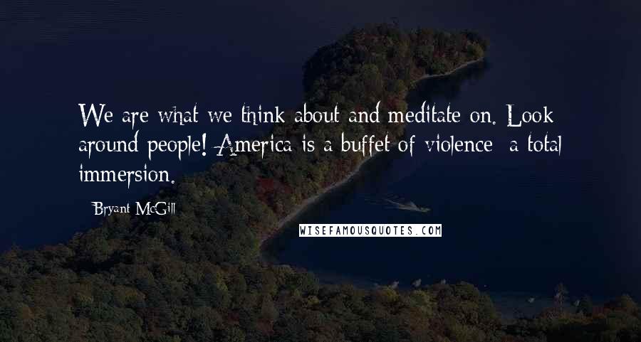Bryant McGill Quotes: We are what we think about and meditate on. Look around people! America is a buffet of violence; a total immersion.