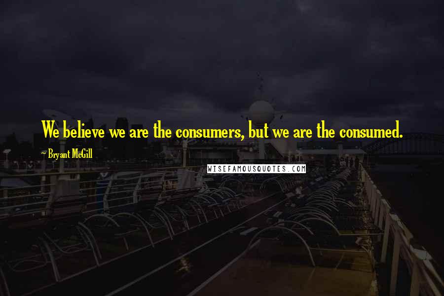 Bryant McGill Quotes: We believe we are the consumers, but we are the consumed.