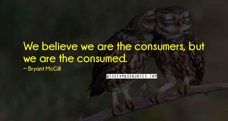 Bryant McGill Quotes: We believe we are the consumers, but we are the consumed.