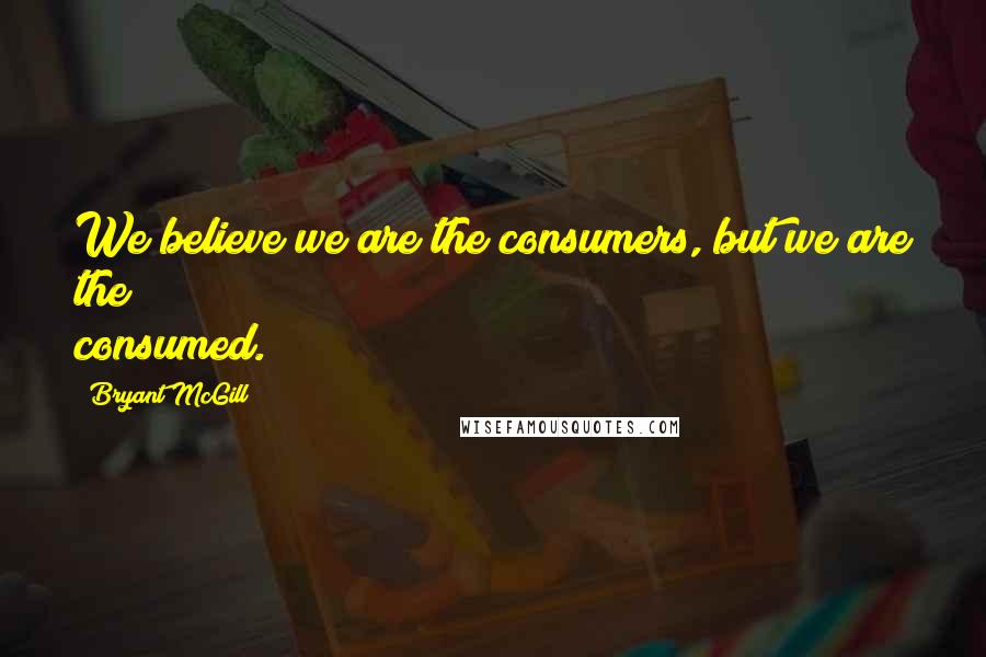 Bryant McGill Quotes: We believe we are the consumers, but we are the consumed.