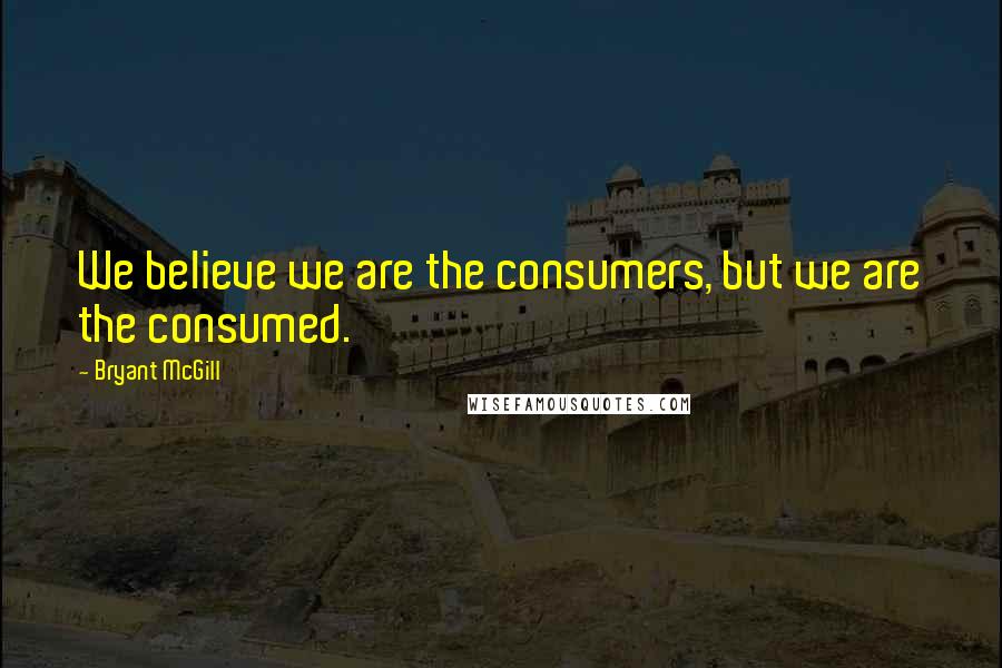 Bryant McGill Quotes: We believe we are the consumers, but we are the consumed.