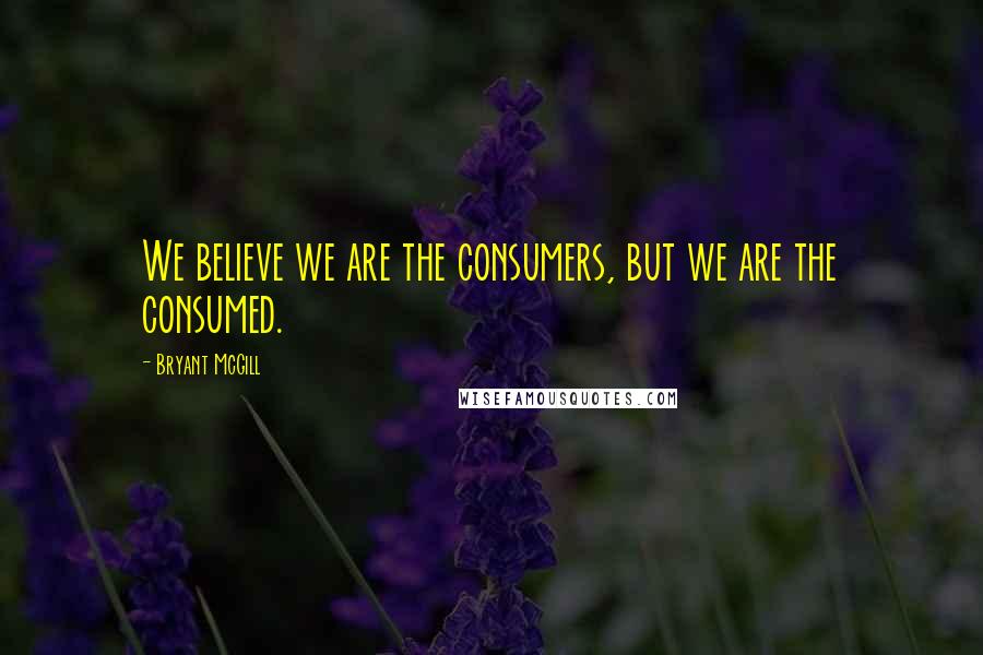 Bryant McGill Quotes: We believe we are the consumers, but we are the consumed.
