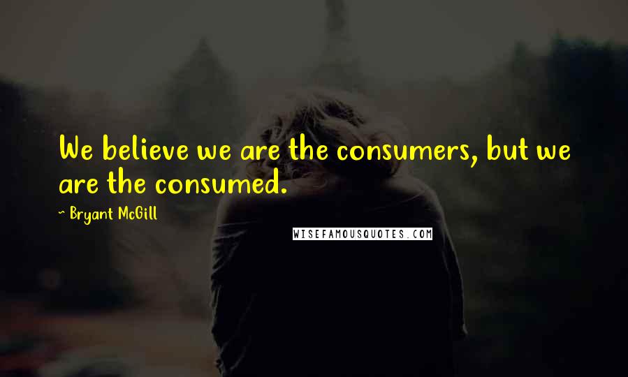 Bryant McGill Quotes: We believe we are the consumers, but we are the consumed.