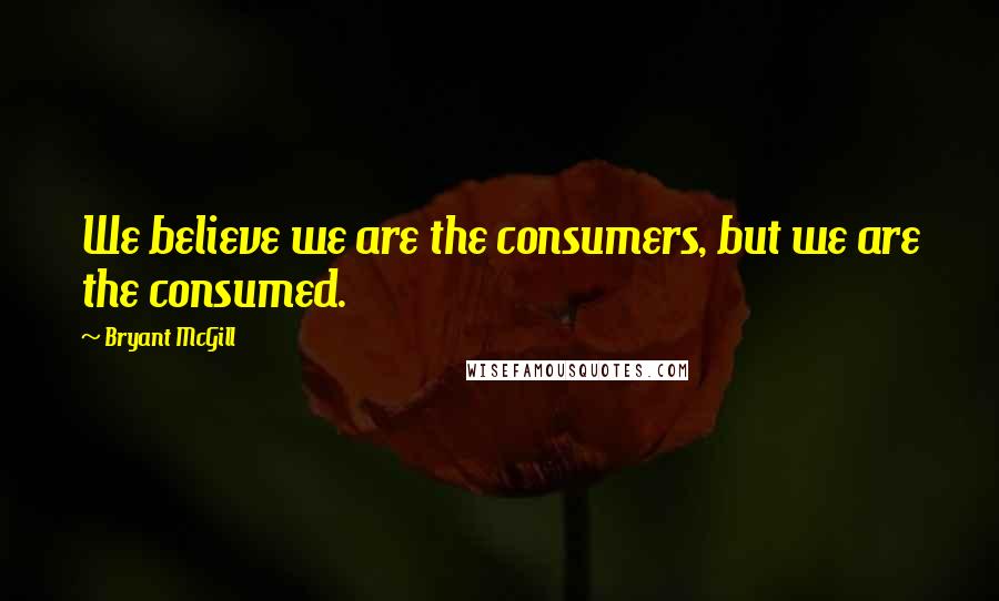 Bryant McGill Quotes: We believe we are the consumers, but we are the consumed.