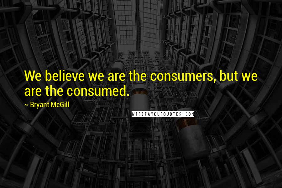 Bryant McGill Quotes: We believe we are the consumers, but we are the consumed.