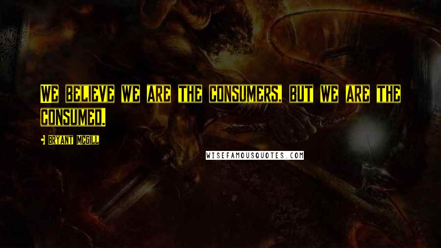 Bryant McGill Quotes: We believe we are the consumers, but we are the consumed.