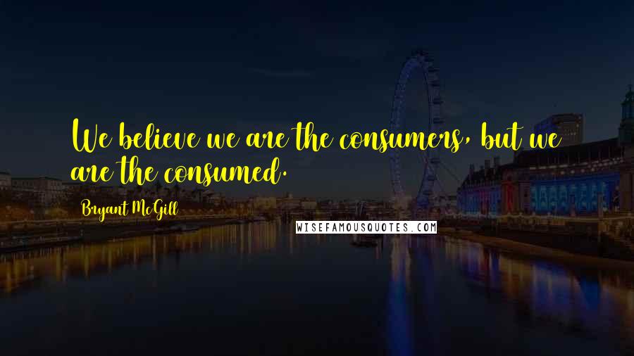 Bryant McGill Quotes: We believe we are the consumers, but we are the consumed.