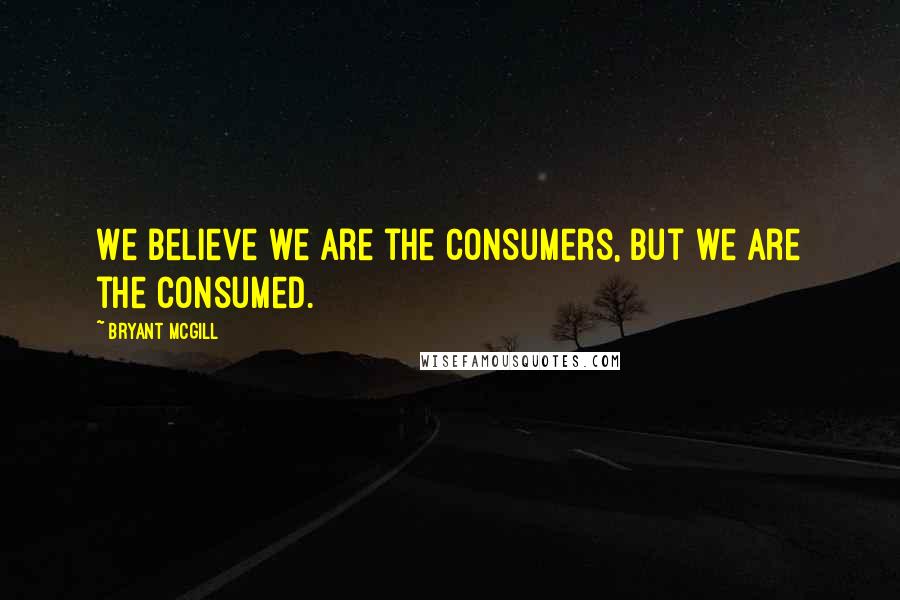 Bryant McGill Quotes: We believe we are the consumers, but we are the consumed.