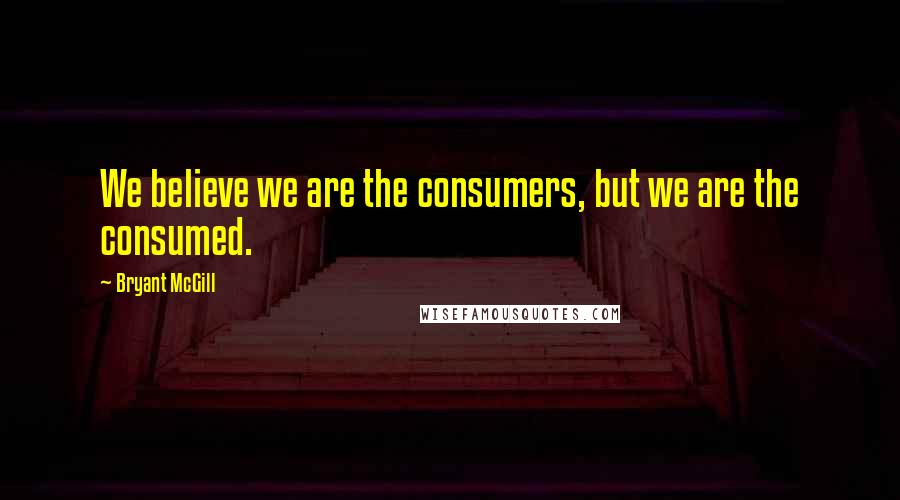 Bryant McGill Quotes: We believe we are the consumers, but we are the consumed.