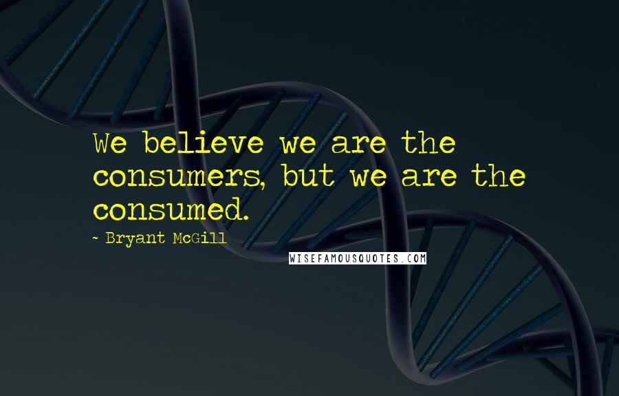 Bryant McGill Quotes: We believe we are the consumers, but we are the consumed.