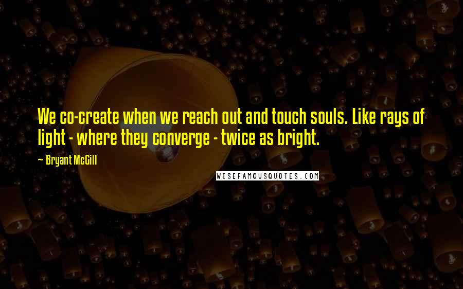 Bryant McGill Quotes: We co-create when we reach out and touch souls. Like rays of light - where they converge - twice as bright.