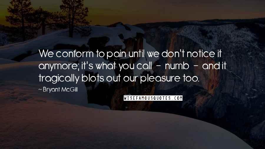 Bryant McGill Quotes: We conform to pain until we don't notice it anymore; it's what you call  -  numb  -  and it tragically blots out our pleasure too.