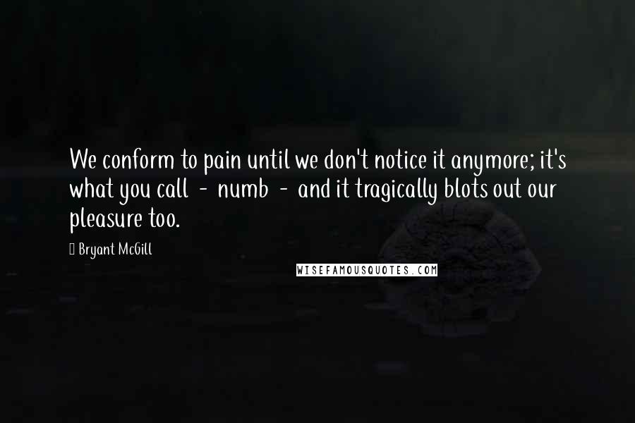 Bryant McGill Quotes: We conform to pain until we don't notice it anymore; it's what you call - numb - and it tragically blots out our pleasure too.