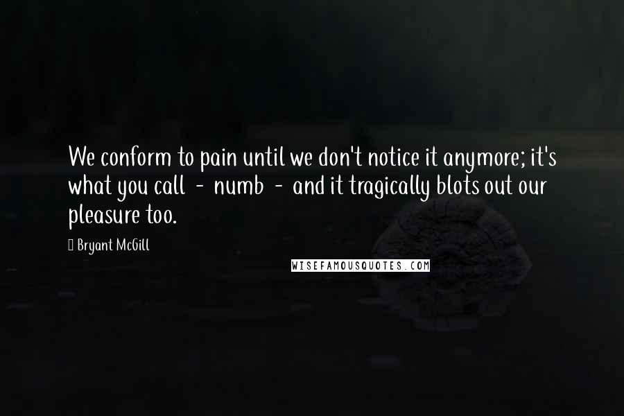 Bryant McGill Quotes: We conform to pain until we don't notice it anymore; it's what you call  -  numb  -  and it tragically blots out our pleasure too.