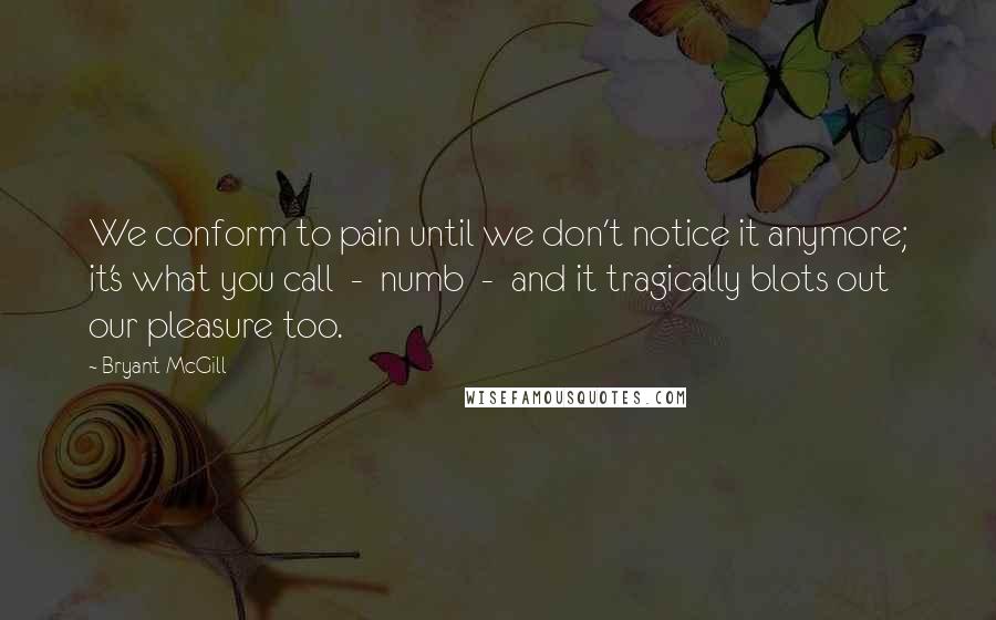 Bryant McGill Quotes: We conform to pain until we don't notice it anymore; it's what you call  -  numb  -  and it tragically blots out our pleasure too.