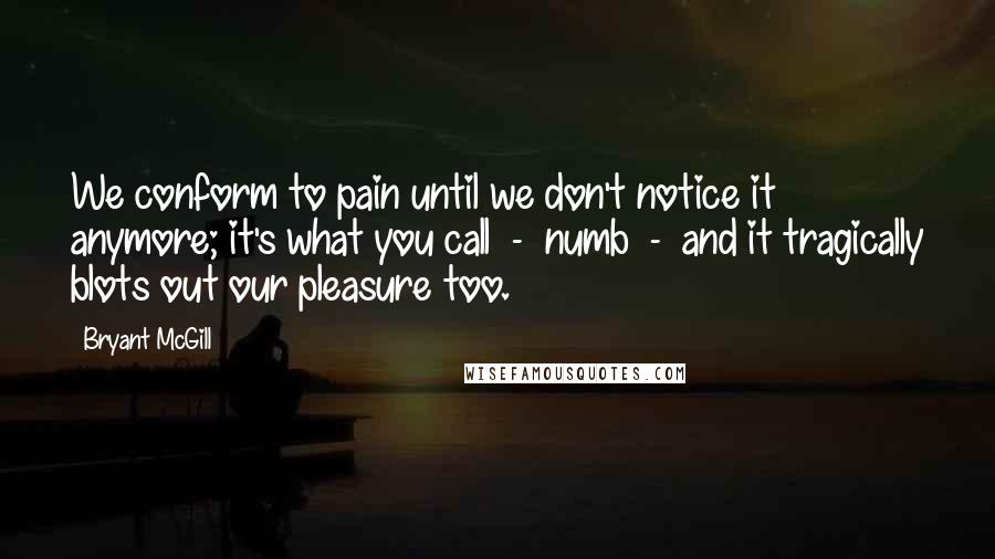 Bryant McGill Quotes: We conform to pain until we don't notice it anymore; it's what you call - numb - and it tragically blots out our pleasure too.