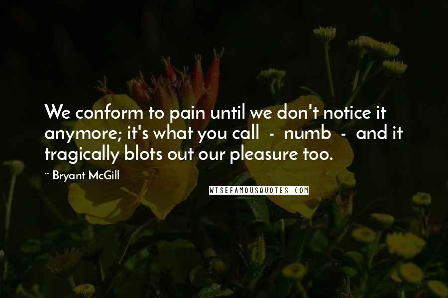 Bryant McGill Quotes: We conform to pain until we don't notice it anymore; it's what you call  -  numb  -  and it tragically blots out our pleasure too.