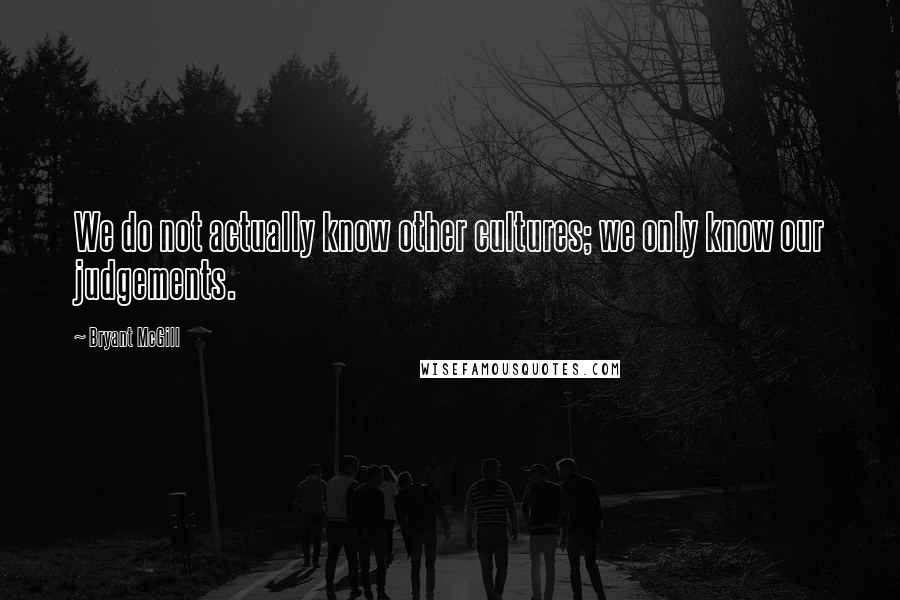 Bryant McGill Quotes: We do not actually know other cultures; we only know our judgements.