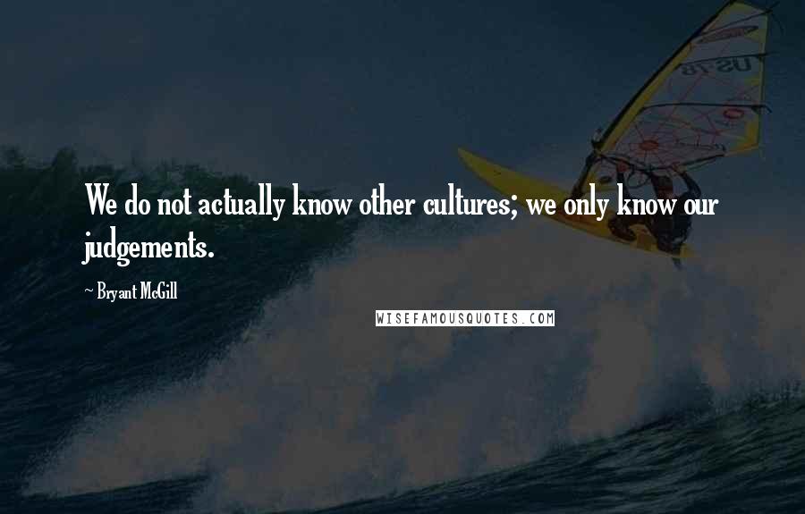 Bryant McGill Quotes: We do not actually know other cultures; we only know our judgements.