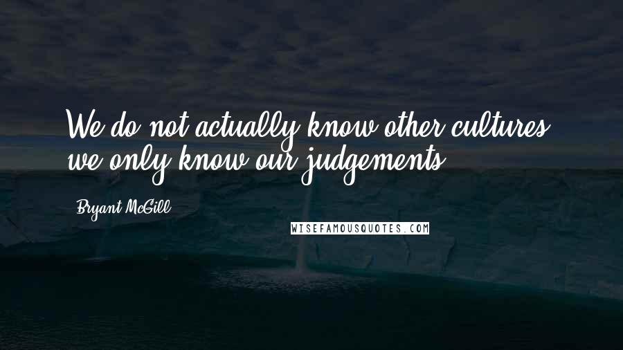 Bryant McGill Quotes: We do not actually know other cultures; we only know our judgements.