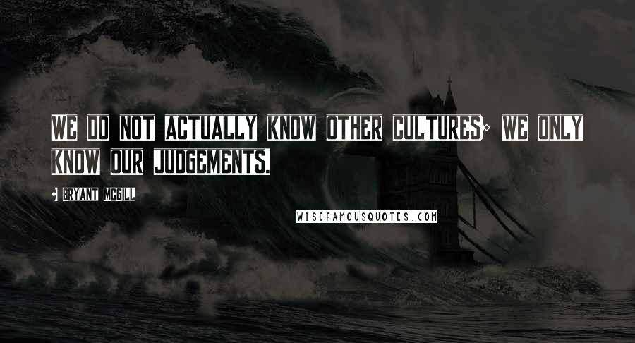 Bryant McGill Quotes: We do not actually know other cultures; we only know our judgements.