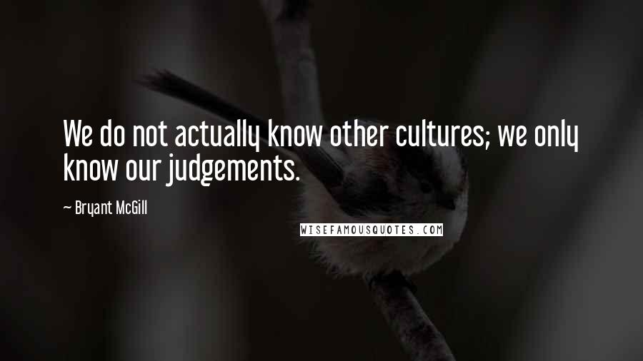 Bryant McGill Quotes: We do not actually know other cultures; we only know our judgements.