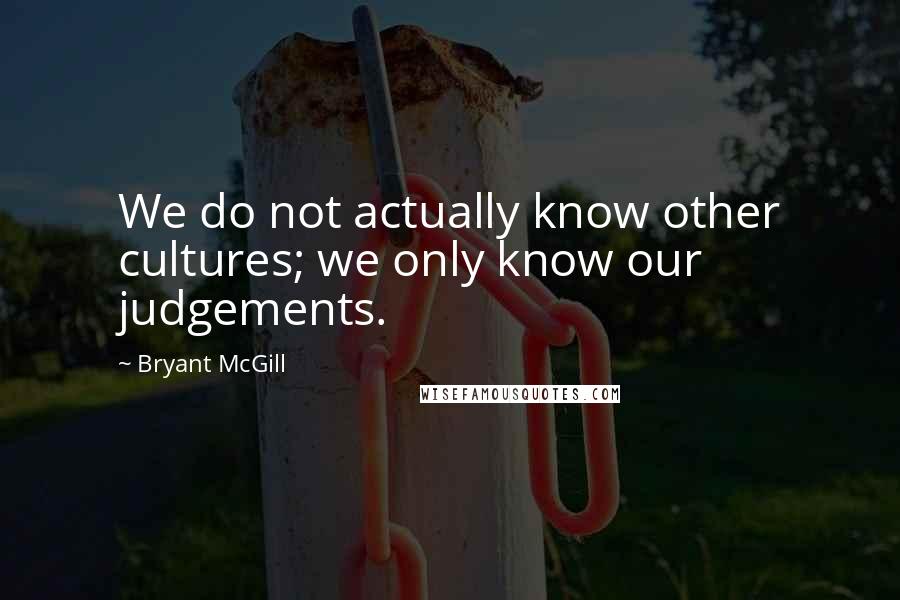 Bryant McGill Quotes: We do not actually know other cultures; we only know our judgements.
