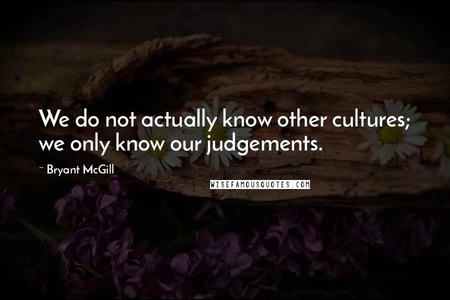 Bryant McGill Quotes: We do not actually know other cultures; we only know our judgements.