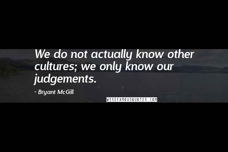 Bryant McGill Quotes: We do not actually know other cultures; we only know our judgements.