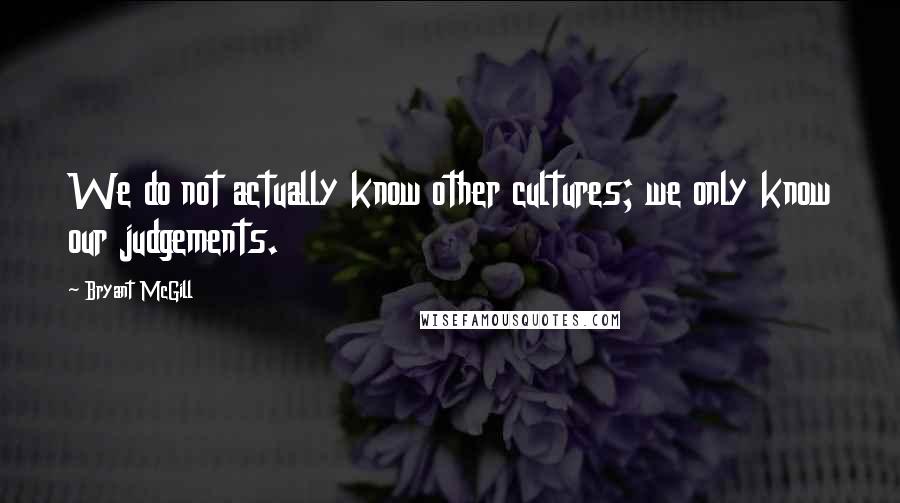 Bryant McGill Quotes: We do not actually know other cultures; we only know our judgements.