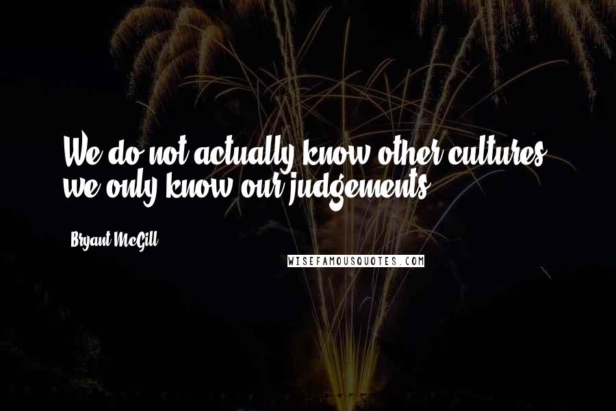 Bryant McGill Quotes: We do not actually know other cultures; we only know our judgements.
