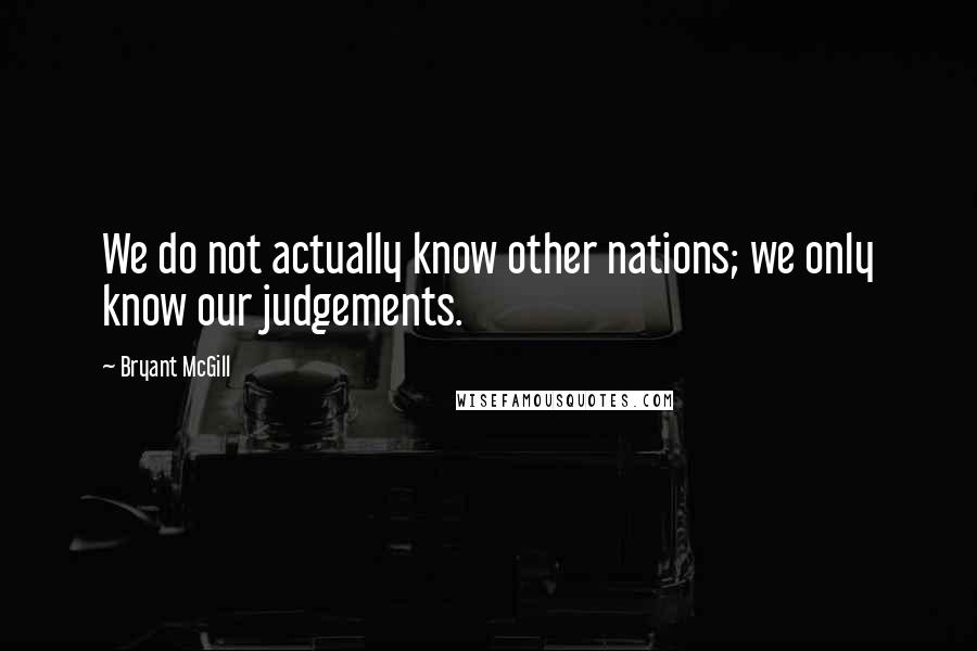 Bryant McGill Quotes: We do not actually know other nations; we only know our judgements.