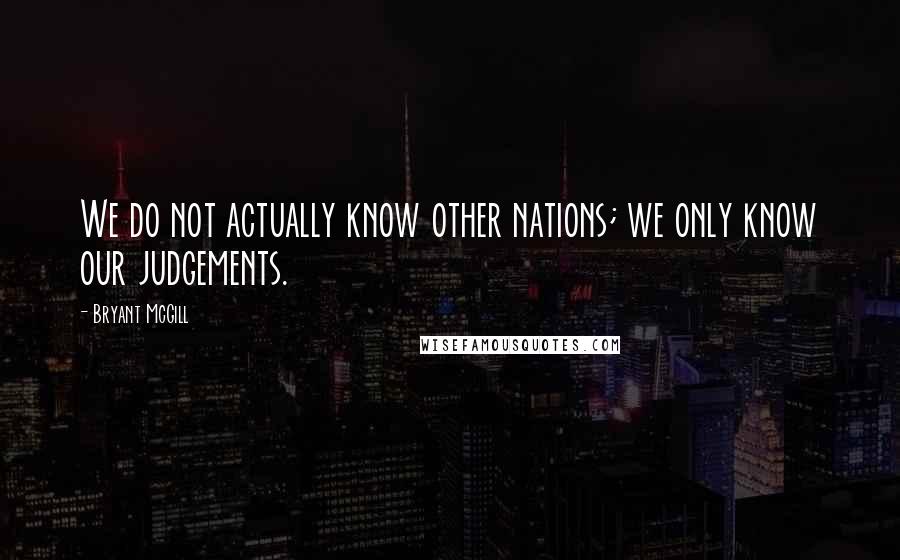 Bryant McGill Quotes: We do not actually know other nations; we only know our judgements.