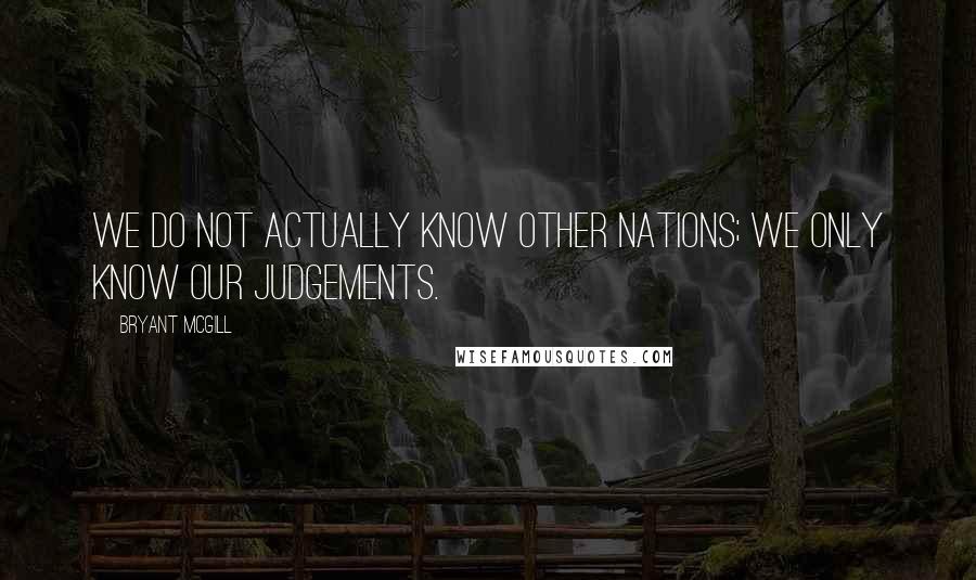 Bryant McGill Quotes: We do not actually know other nations; we only know our judgements.