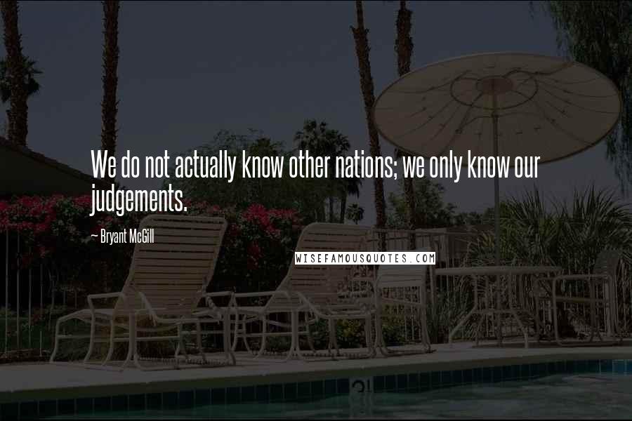 Bryant McGill Quotes: We do not actually know other nations; we only know our judgements.