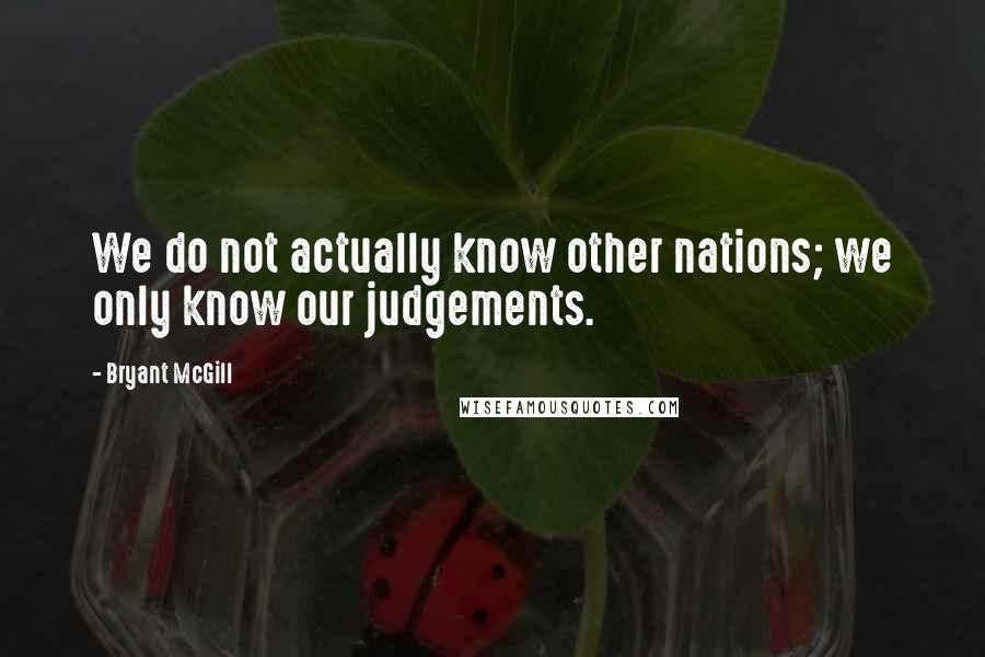 Bryant McGill Quotes: We do not actually know other nations; we only know our judgements.