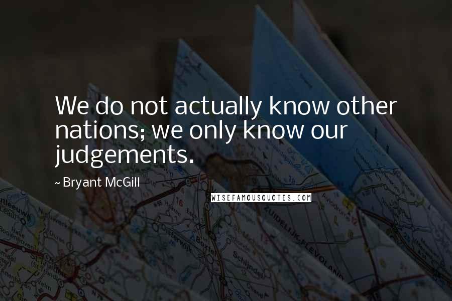 Bryant McGill Quotes: We do not actually know other nations; we only know our judgements.