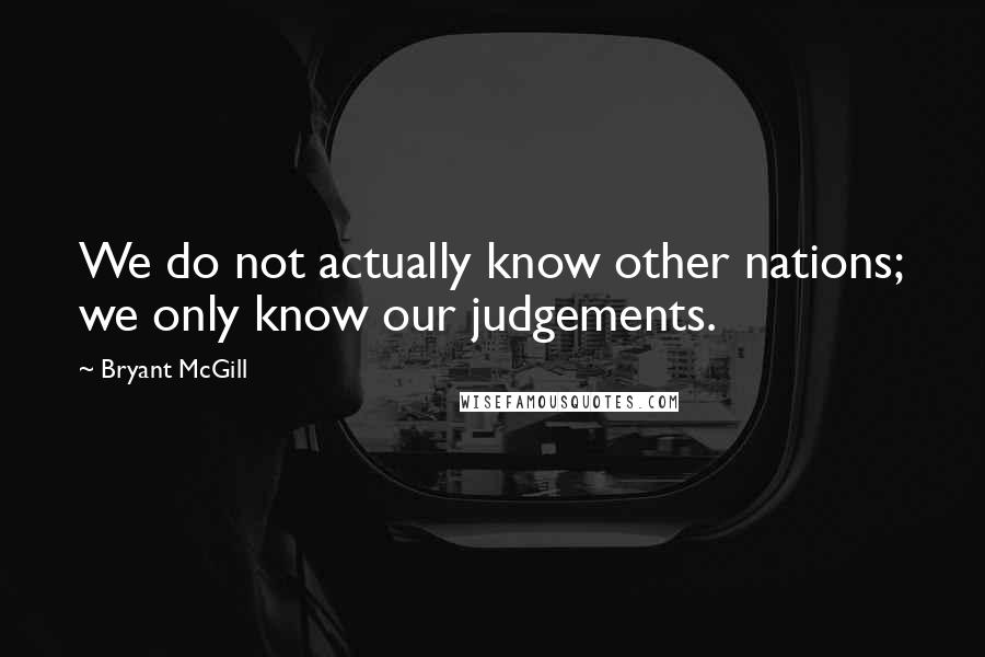 Bryant McGill Quotes: We do not actually know other nations; we only know our judgements.