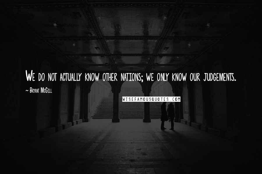 Bryant McGill Quotes: We do not actually know other nations; we only know our judgements.