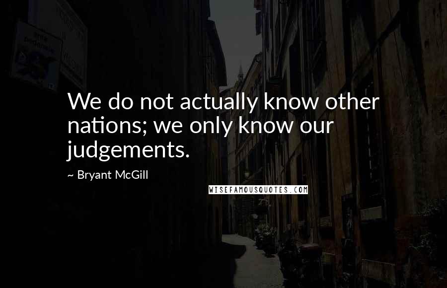 Bryant McGill Quotes: We do not actually know other nations; we only know our judgements.