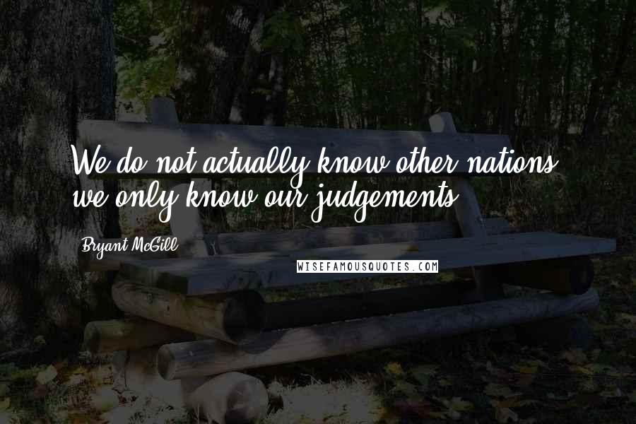 Bryant McGill Quotes: We do not actually know other nations; we only know our judgements.