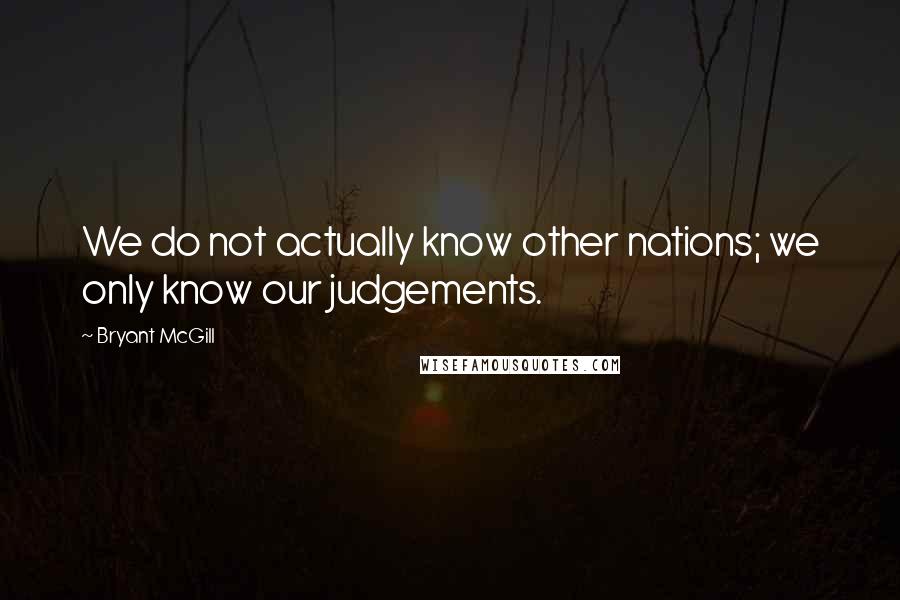 Bryant McGill Quotes: We do not actually know other nations; we only know our judgements.