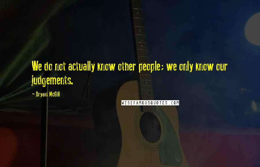 Bryant McGill Quotes: We do not actually know other people; we only know our judgements.